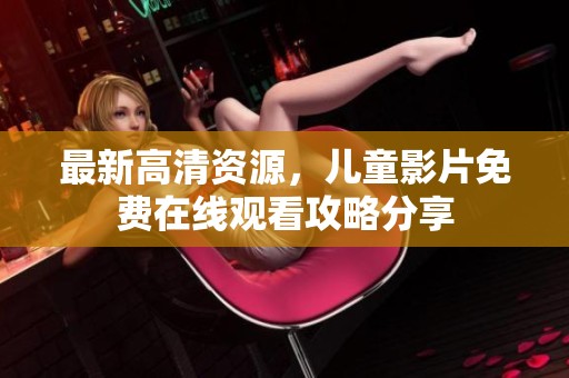 最新高清资源，儿童影片免费在线观看攻略分享