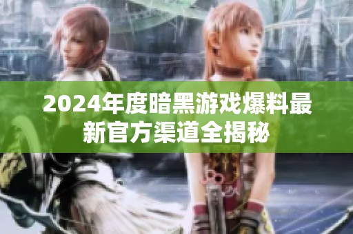 2024年度暗黑游戏爆料最新官方渠道全揭秘