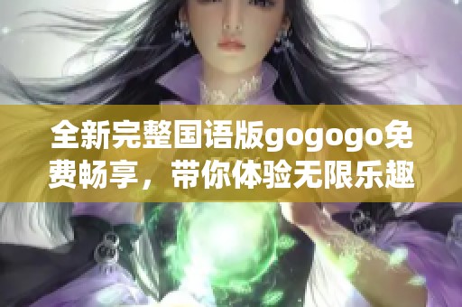 全新完整国语版gogogo免费畅享，带你体验无限乐趣
