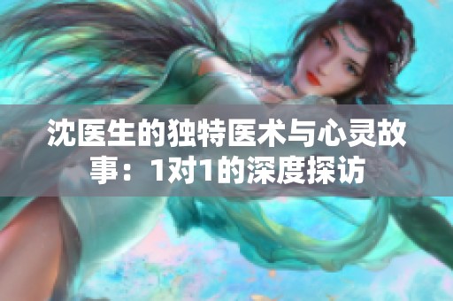沈医生的独特医术与心灵故事：1对1的深度探访