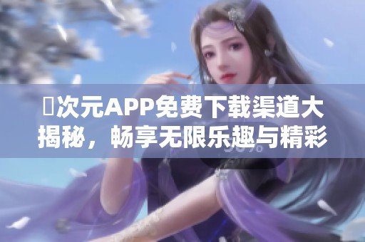 囧次元APP免费下载渠道大揭秘，畅享无限乐趣与精彩内容