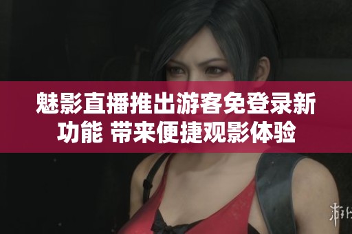 魅影直播推出游客免登录新功能 带来便捷观影体验