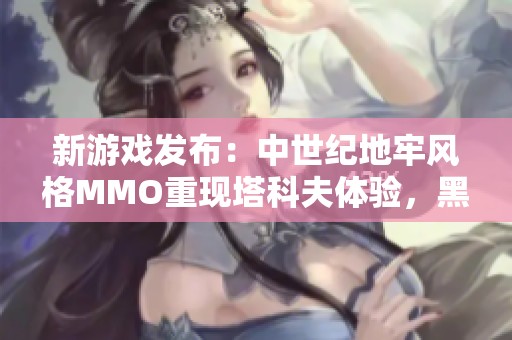 新游戏发布:中世纪地牢风格MMO重现塔科夫体验,黑暗氛围愈发浓厚的山寨版探险之旅