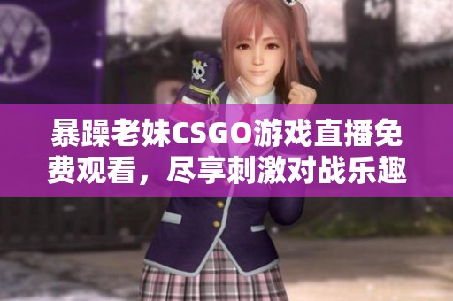暴躁老妹CSGO游戏直播免费观看，尽享刺激对战乐趣