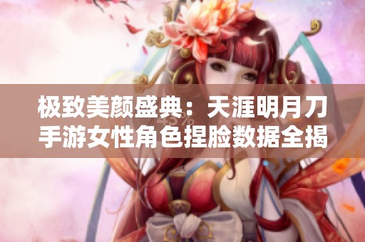 极致美颜盛典:天涯明月刀手游女性角色捏脸数据全揭秘与推荐