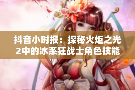 抖音小时报：探秘火炬之光2中的冰系狂战士角色技能与玩法解析