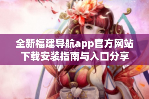 全新福建导航app官方网站下载安装指南与入口分享