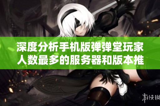 深度分析手机版弹弹堂玩家人数最多的服务器和版本推荐，热门选择一网打尽