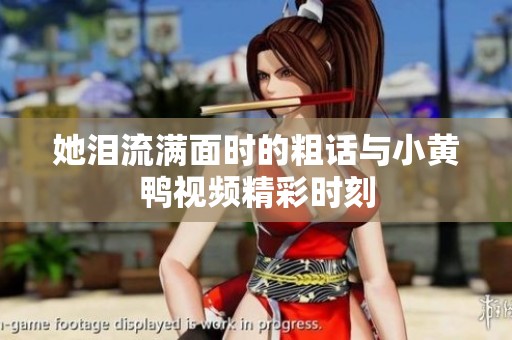 她泪流满面时的粗话与小黄鸭视频精彩时刻
