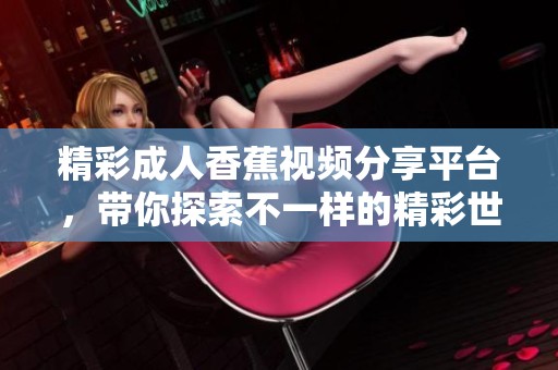 精彩成人香蕉视频分享平台，带你探索不一样的精彩世界
