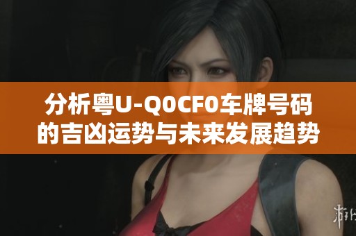 分析粤U-Q0CF0车牌号码的吉凶运势与未来发展趋势查询