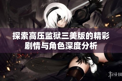 探索高压监狱三美版的精彩剧情与角色深度分析