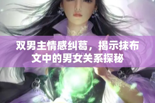 双男主情感纠葛，揭示抹布文中的男女关系探秘