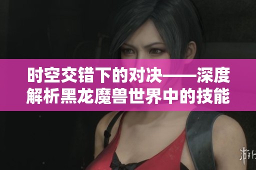 时空交错下的对决——深度解析黑龙魔兽世界中的技能与战斗机制