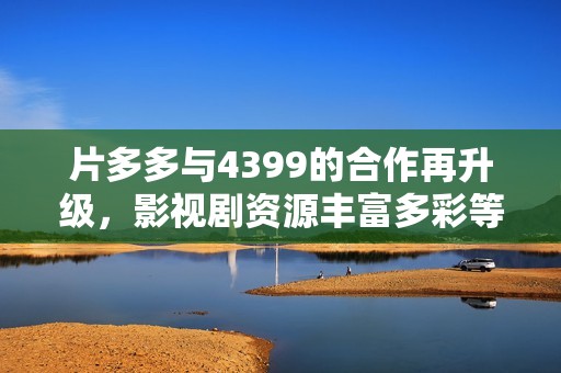 片多多与4399的合作再升级，影视剧资源丰富多彩等你来发现