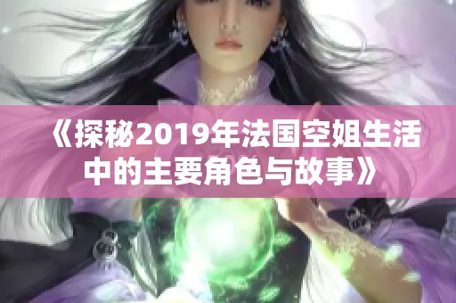 《探秘2019年法国空姐生活中的主要角色与故事》