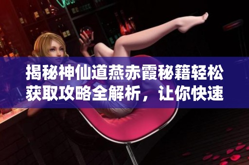揭秘神仙道燕赤霞秘籍轻松获取攻略全解析，让你快速掌握燕赤霞之道