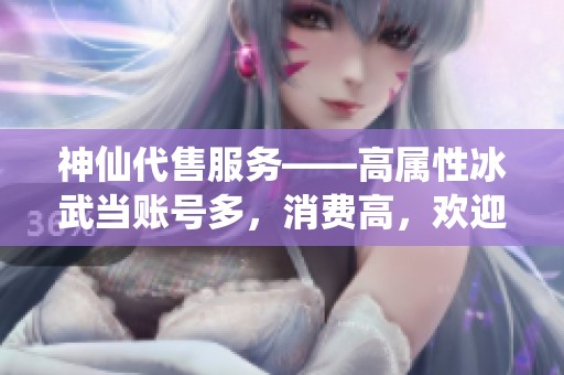 神仙代售服务——高属性冰武当账号多，消费高，欢迎体验满五属性的乐趣