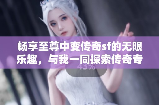 畅享至尊中变传奇sf的无限乐趣，与我一同探索传奇专业的世界吧！