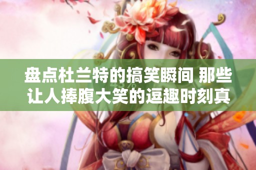 盘点杜兰特的搞笑瞬间 那些让人捧腹大笑的逗趣时刻真是精彩绝伦