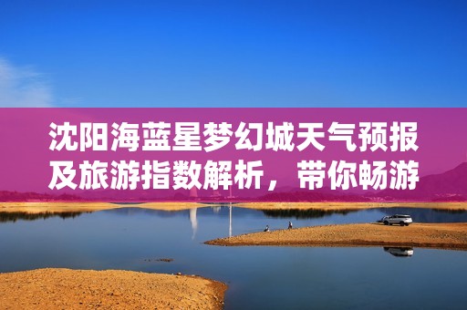 沈阳海蓝星梦幻城天气预报及旅游指数解析，带你畅游历史气温变迁与最佳游玩时机