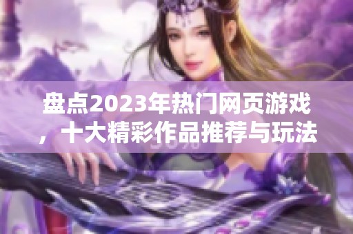 盘点2023年热门网页游戏，十大精彩作品推荐与玩法解析尽在此处