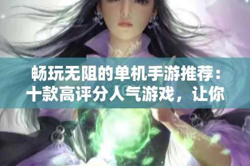 畅玩无阻的单机手游推荐：十款高评分人气游戏，让你尽享娱乐体验