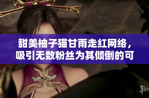 甜美柚子猫甘雨走红网络，吸引无数粉丝为其倾倒的可爱魅力解析