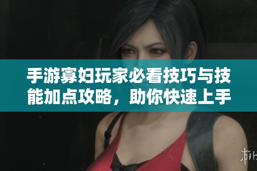手游寡妇玩家必看技巧与技能加点攻略，助你快速上手游戏玩法与策略