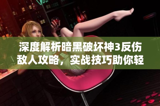 深度解析暗黑破坏神3反伤敌人攻略，实战技巧助你轻松应对挑战