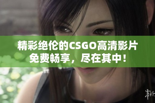 精彩绝伦的CSGO高清影片免费畅享，尽在其中！