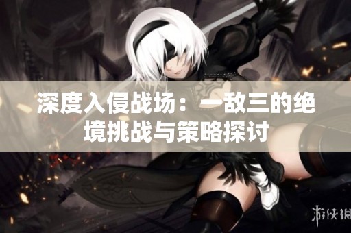 深度入侵战场：一敌三的绝境挑战与策略探讨