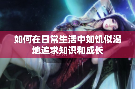 如何在日常生活中如饥似渴地追求知识和成长