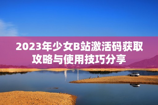 2023年少女B站激活码获取攻略与使用技巧分享