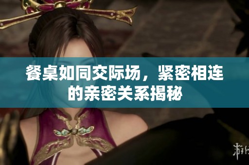 餐桌如同交际场，紧密相连的亲密关系揭秘
