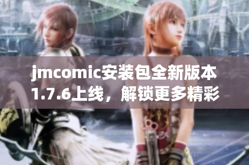 jmcomic安装包全新版本1.7.6上线，解锁更多精彩功能与内容
