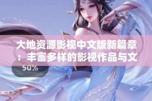 大地资源影视中文版新篇章：丰富多样的影视作品与文化传承