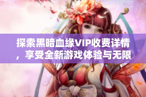 探索黑暗血缘VIP收费详情，享受全新游戏体验与无限乐趣！