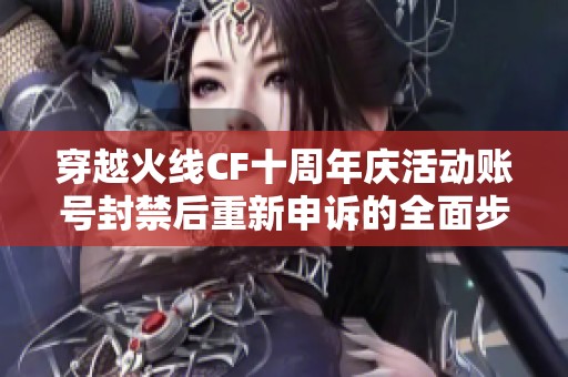 穿越火线CF十周年庆活动账号封禁后重新申诉的全面步骤与指导