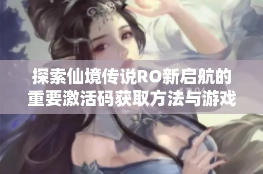 探索仙境传说RO新启航的重要激活码获取方法与游戏特色简介