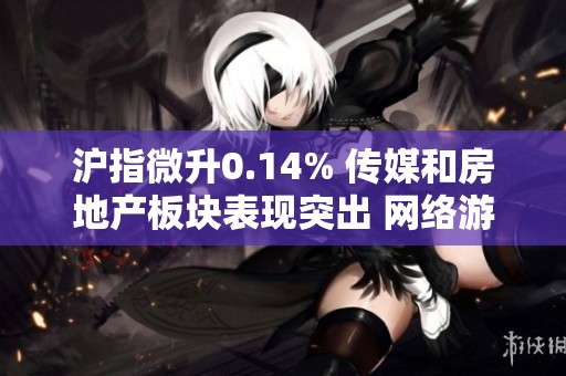 沪指微升0.14% 传媒和房地产板块表现突出 网络游戏概念持续热络