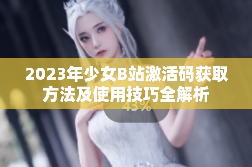 2023年少女B站激活码获取方法及使用技巧全解析