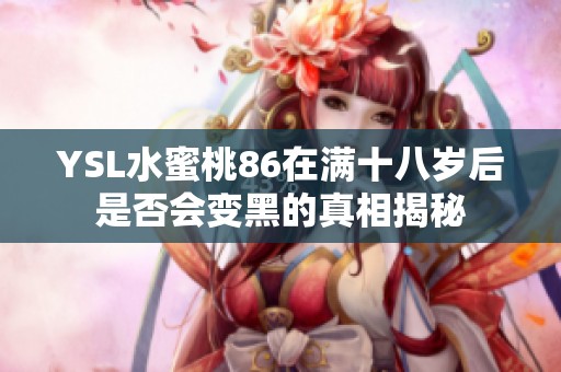 YSL水蜜桃86在满十八岁后是否会变黑的真相揭秘