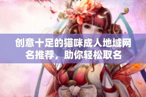 创意十足的猫咪成人地域网名推荐，助你轻松取名