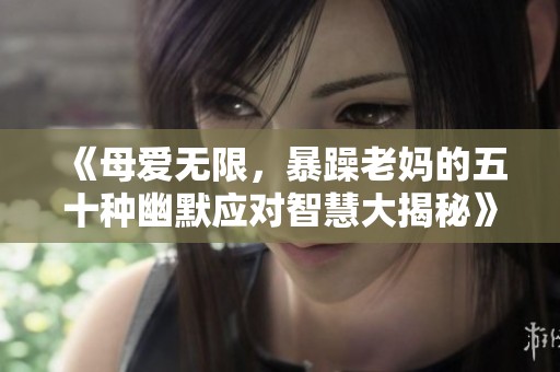 《母爱无限，暴躁老妈的五十种幽默应对智慧大揭秘》