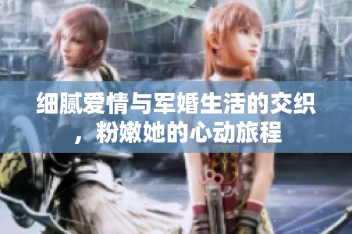 细腻爱情与军婚生活的交织，粉嫩她的心动旅程