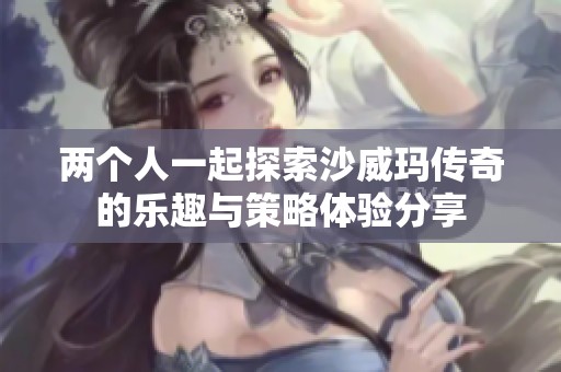 两个人一起探索沙威玛传奇的乐趣与策略体验分享