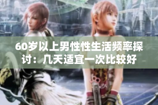 60岁以上男性性生活频率探讨：几天适宜一次比较好