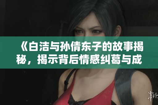 《白洁与孙倩东子的故事揭秘，揭示背后情感纠葛与成长历程》