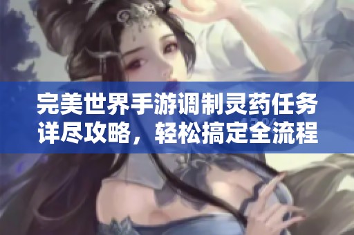 完美世界手游调制灵药任务详尽攻略，轻松搞定全流程解析！